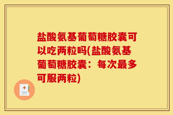 盐酸氨基葡萄糖胶囊可以吃两粒吗(盐酸氨基葡萄糖胶囊：每次最多可服两粒)