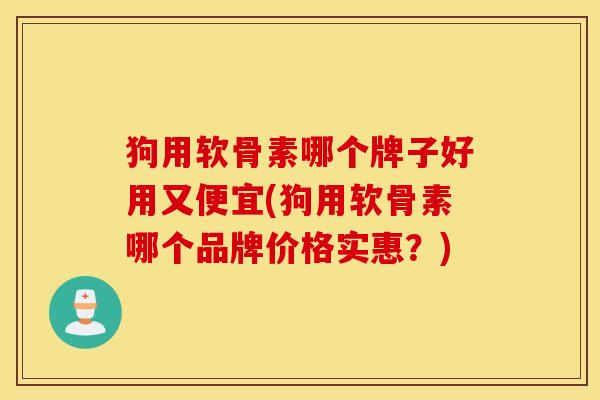 狗用软骨素哪个牌子好用又便宜(狗用软骨素哪个品牌价格实惠？)