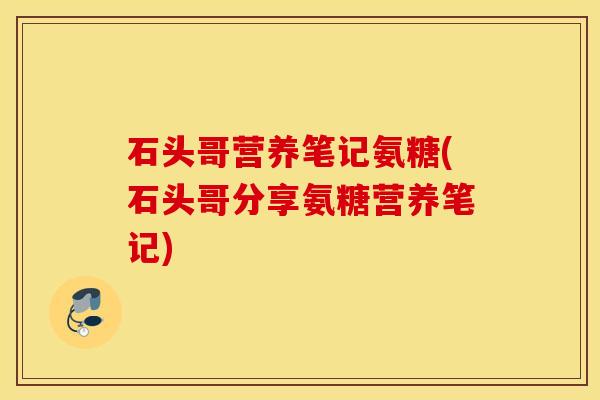 石头哥营养笔记氨糖(石头哥分享氨糖营养笔记) 石头哥营养笔记氨糖(石头哥分享氨糖营养笔记)