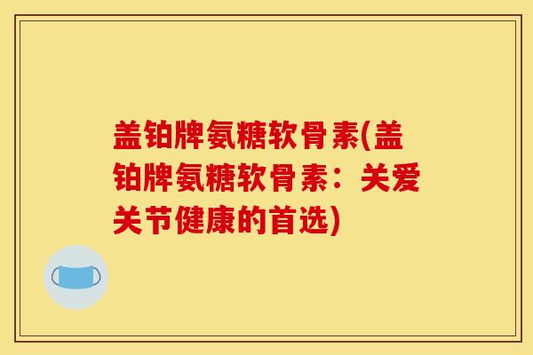 盖铂牌氨糖软骨素(盖铂牌氨糖软骨素：关爱关节健康的首选)