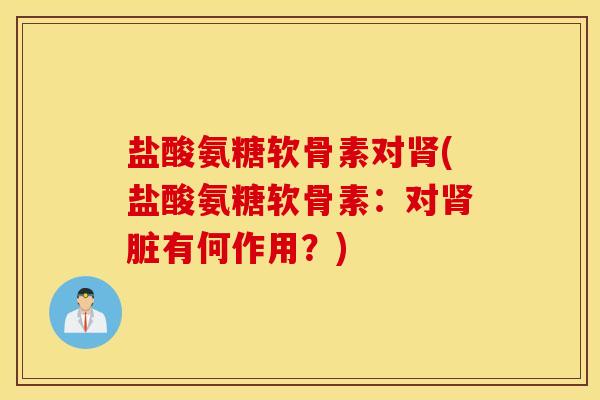 盐酸氨糖软骨素对肾(盐酸氨糖软骨素:对肾脏有何作用?) 盐酸氨糖软骨素对肾(盐酸氨糖软骨素:对肾脏有何作用?)