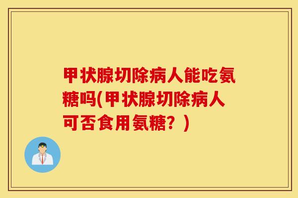 甲状腺切除病人能吃氨糖吗(甲状腺切除病人可否食用氨糖？)