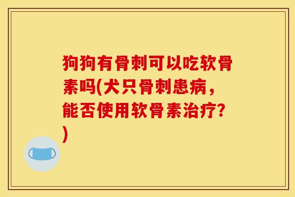 狗狗有骨刺可以吃软骨素吗(犬只骨刺患病，能否使用软骨素治疗？)