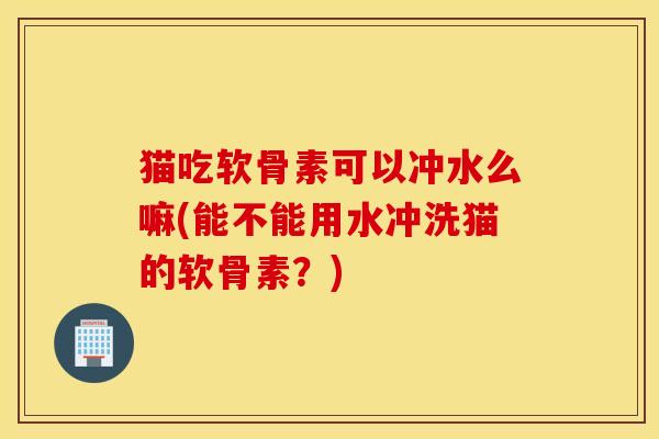 猫吃软骨素可以冲水么嘛(能不能用水冲洗猫的软骨素?) 猫吃软骨素可以冲水么嘛(能不能用水冲洗猫的软骨素?)