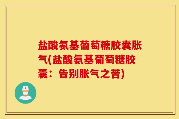 盐酸氨基葡萄糖胶囊胀气(盐酸氨基葡萄糖胶囊：告别胀气之苦)
