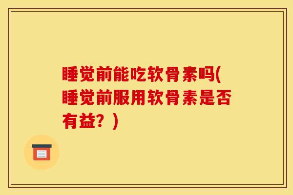 睡觉前能吃软骨素吗(睡觉前服用软骨素是否有益？)