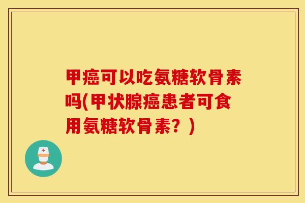 甲癌可以吃氨糖软骨素吗(甲状腺癌患者可食用氨糖软骨素？)
