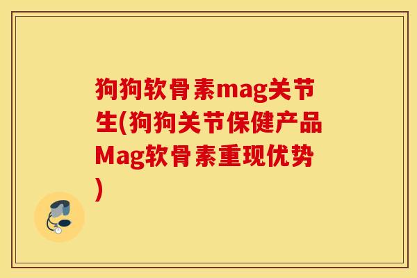 狗狗软骨素mag关节生(狗狗关节保健产品Mag软骨素重现优势)