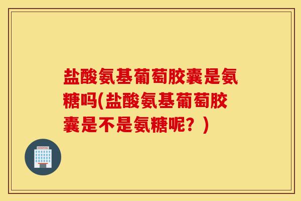 盐酸氨基葡萄胶囊是氨糖吗(盐酸氨基葡萄胶囊是不是氨糖呢？)