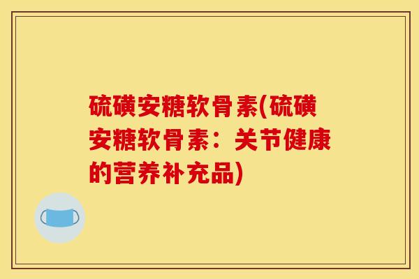 硫磺安糖软骨素(硫磺安糖软骨素：关节健康的营养补充品)