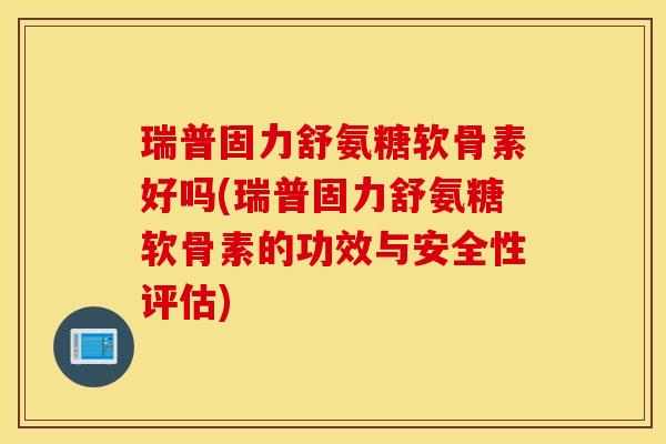 瑞普固力舒氨糖软骨素好吗(瑞普固力舒氨糖软骨素的功效与安全性评估)