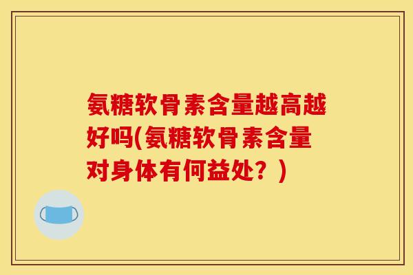 氨糖软骨素含量越高越好吗(氨糖软骨素含量对身体有何益处？)