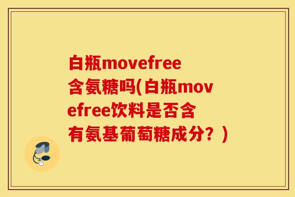 白瓶movefree含氨糖吗(白瓶movefree饮料是否含有氨基葡萄糖成分?) 白瓶movefree含氨糖吗(白瓶movefree饮料是否含有氨基葡萄糖成分?)