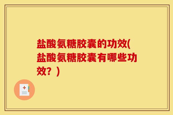 盐酸氨糖胶囊的功效(盐酸氨糖胶囊有哪些功效？)