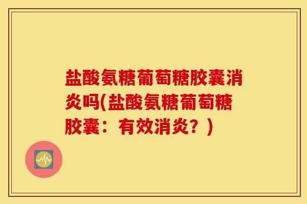 盐酸氨糖葡萄糖胶囊消炎吗(盐酸氨糖葡萄糖胶囊：有效消炎？)