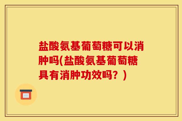 盐酸氨基葡萄糖可以消肿吗(盐酸氨基葡萄糖具有消肿功效吗？)