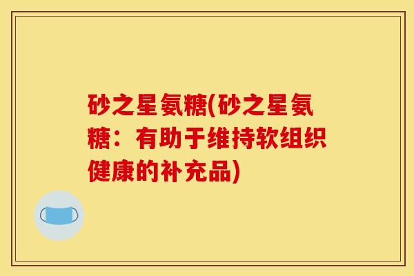 砂之星氨糖(砂之星氨糖：有助于维持软组织健康的补充品)
