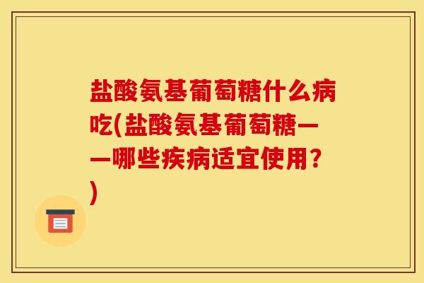 盐酸氨基葡萄糖什么病吃(盐酸氨基葡萄糖——哪些疾病适宜使用?) 盐酸氨基葡萄糖什么病吃(盐酸氨基葡萄糖——哪些疾病适宜使用?)