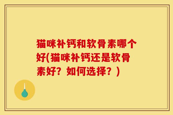 猫咪补钙和软骨素哪个好(猫咪补钙还是软骨素好？如何选择？)