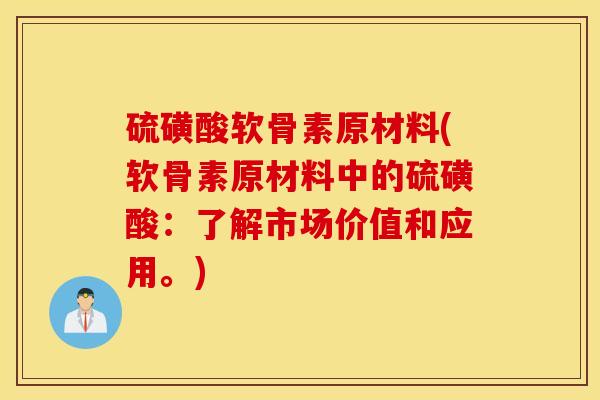 硫磺酸软骨素原材料(软骨素原材料中的硫磺酸：了解市场价值和应用。)