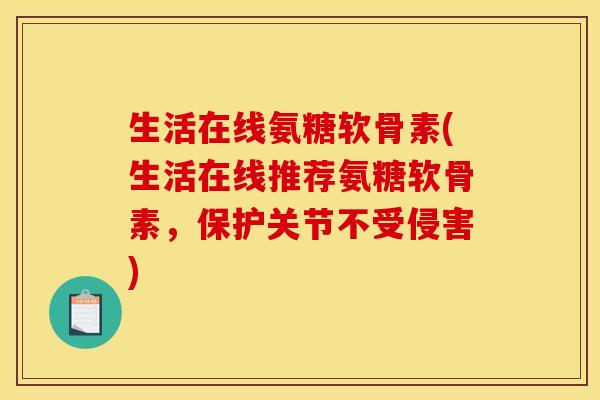 生活在线氨糖软骨素(生活在线推荐氨糖软骨素，保护关节不受侵害)