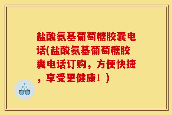 盐酸氨基葡萄糖胶囊电话(盐酸氨基葡萄糖胶囊电话订购，方便快捷，享受更健康！)