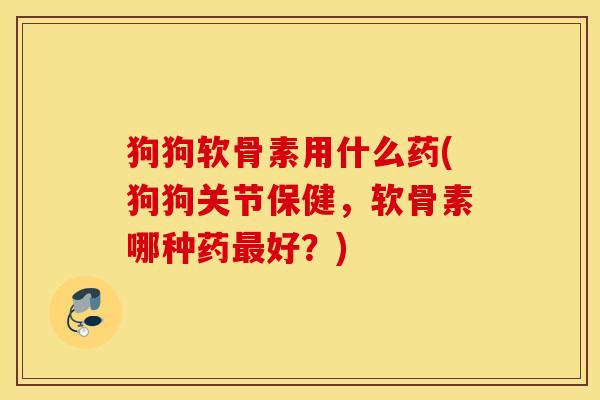 狗狗软骨素用什么药(狗狗关节保健，软骨素哪种药最好？)