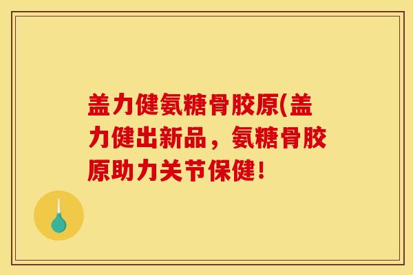 盖力健氨糖骨胶原(盖力健出新品,氨糖骨胶原助力关节保健! 盖力健氨糖骨胶原(盖力健出新品,氨糖骨胶原助力关节保健!