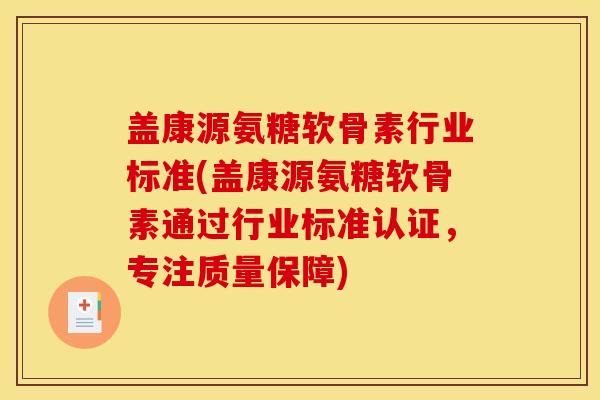 盖康源氨糖软骨素行业标准(盖康源氨糖软骨素通过行业标准认证，专注质量保障)