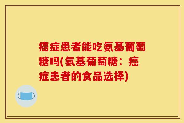癌症患者能吃氨基葡萄糖吗(氨基葡萄糖：癌症患者的食品选择)