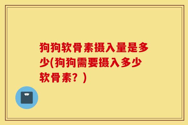 狗狗软骨素摄入量是多少(狗狗需要摄入多少软骨素？)