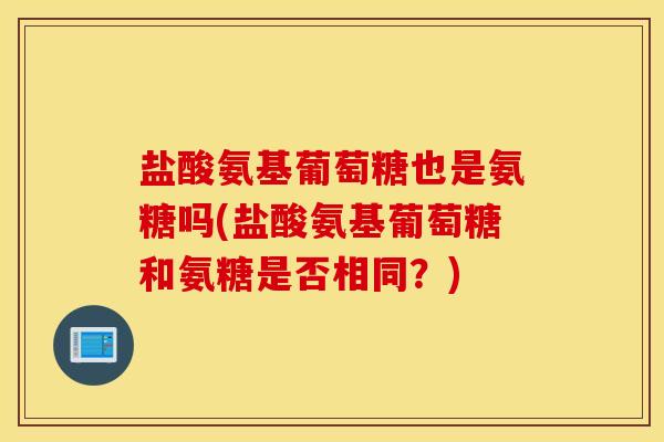 盐酸氨基葡萄糖也是氨糖吗(盐酸氨基葡萄糖和氨糖是否相同？)