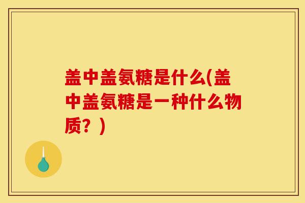盖中盖氨糖是什么(盖中盖氨糖是一种什么物质？)