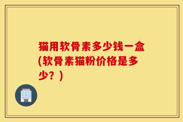 猫用软骨素多少钱一盒(软骨素猫粉价格是多少？)