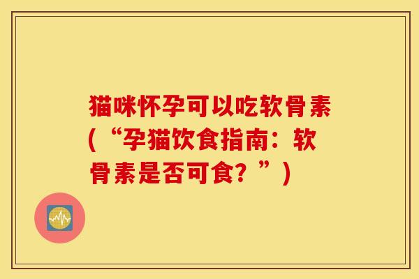 猫咪怀孕可以吃软骨素(“孕猫饮食指南：软骨素是否可食？”)