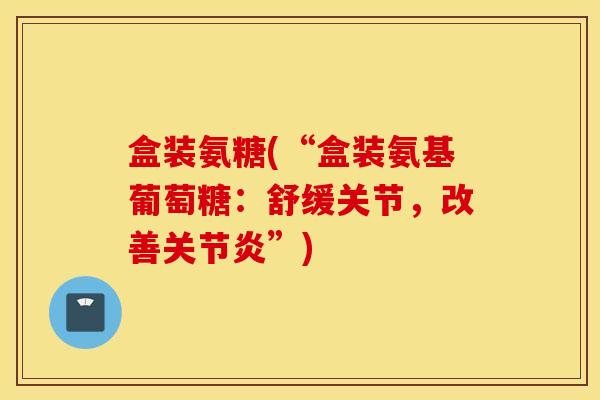 盒装氨糖(“盒装氨基葡萄糖:舒缓关节,改善关节炎”) 盒装氨糖(“盒装氨基葡萄糖:舒缓关节,改善关节炎”)