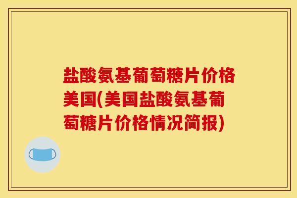 盐酸氨基葡萄糖片价格美国(美国盐酸氨基葡萄糖片价格情况简报)