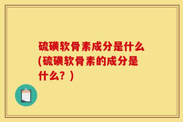 硫磺软骨素成分是什么(硫磺软骨素的成分是什么？)