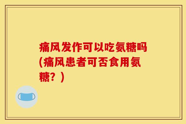痛风发作可以吃氨糖吗(痛风患者可否食用氨糖？)