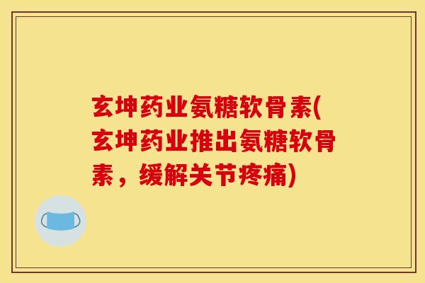 玄坤药业氨糖软骨素(玄坤药业推出氨糖软骨素，缓解关节疼痛)
