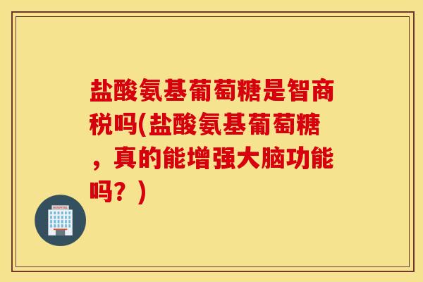 盐酸氨基葡萄糖是智商税吗(盐酸氨基葡萄糖,真的能增强大脑功能吗?) 盐酸氨基葡萄糖是智商税吗(盐酸氨基葡萄糖,真的能增强大脑功能吗?)