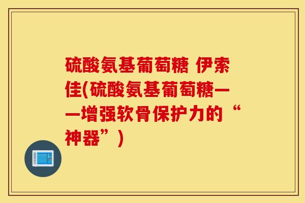 硫酸氨基葡萄糖 伊索佳(硫酸氨基葡萄糖——增强软骨保护力的“神器”)