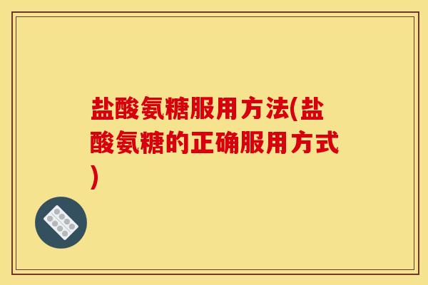 盐酸氨糖服用方法(盐酸氨糖的正确服用方式)