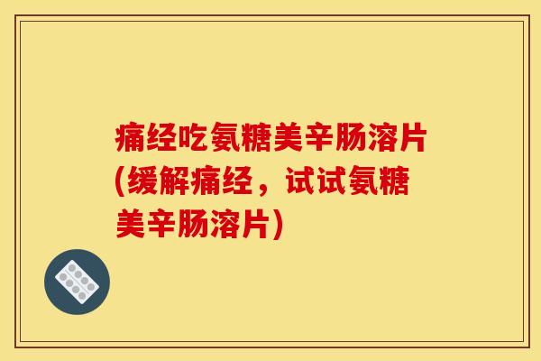 痛经吃氨糖美辛肠溶片(缓解痛经，试试氨糖美辛肠溶片)