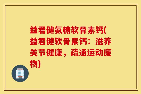 益君健氨糖软骨素钙(益君健软骨素钙：滋养关节健康，疏通运动废物)