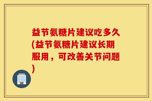 益节氨糖片建议吃多久(益节氨糖片建议长期服用，可改善关节问题)