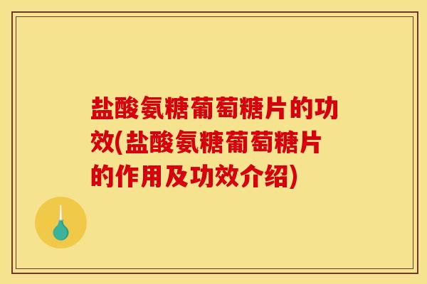 盐酸氨糖葡萄糖片的功效(盐酸氨糖葡萄糖片的作用及功效介绍)