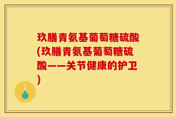 玖膳青氨基葡萄糖硫酸(玖膳青氨基葡萄糖硫酸——关节健康的护卫) 玖膳青氨基葡萄糖硫酸(玖膳青氨基葡萄糖硫酸——关节健康的护卫)