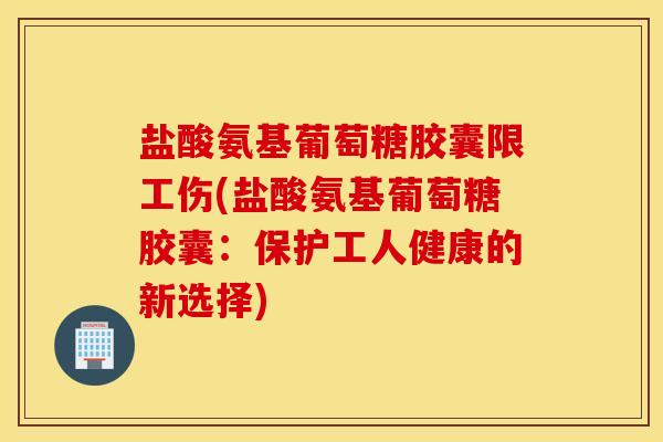 盐酸氨基葡萄糖胶囊限工伤(盐酸氨基葡萄糖胶囊：保护工人健康的新选择)