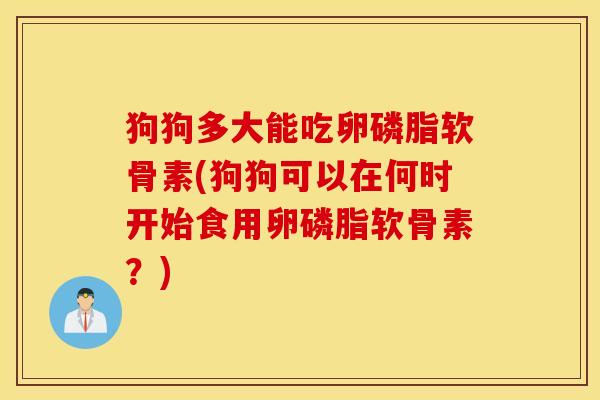 狗狗多大能吃卵磷脂软骨素(狗狗可以在何时开始食用卵磷脂软骨素？)
